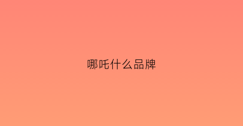 哪吒什么品牌(哪吒是哪个厂家的)
