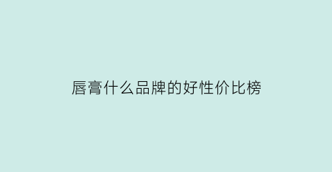 唇膏什么品牌的好性价比榜(唇膏哪个牌子的效果好)
