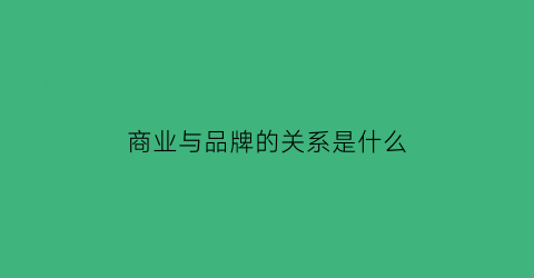 商业与品牌的关系是什么(商业品牌有哪些品牌)