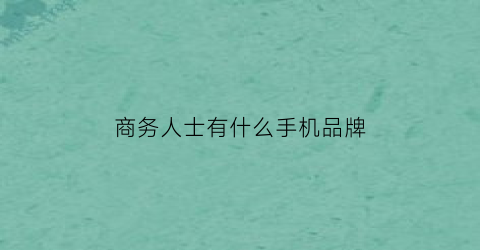 商务人士有什么手机品牌(适合商务用的手机性价比排行)