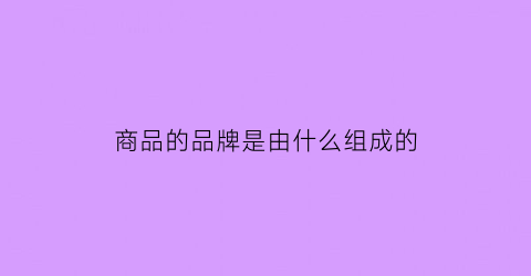 商品的品牌是由什么组成的(商品品牌属于什么层)