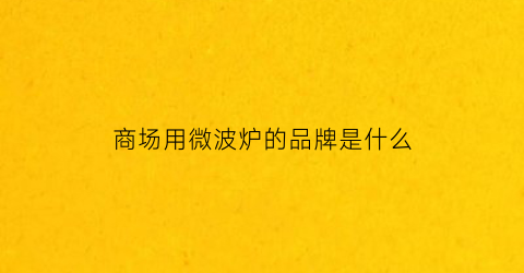 商场用微波炉的品牌是什么(商场用微波炉的品牌是什么名字)