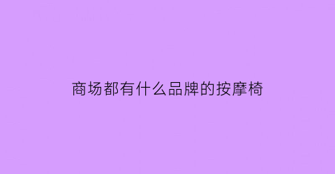 商场都有什么品牌的按摩椅(商场都有什么品牌的按摩椅卖)