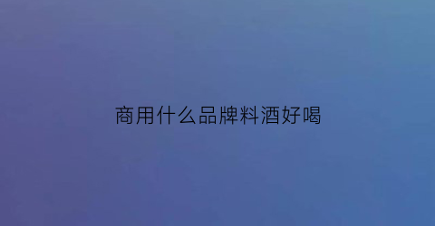 商用什么品牌料酒好喝(商用什么品牌料酒好喝又健康)