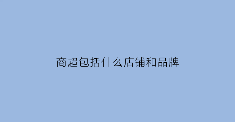 商超包括什么店铺和品牌(商超是哪一类商标)