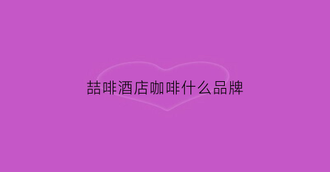 喆啡酒店咖啡什么品牌(喆啡酒店是哪家旗下)
