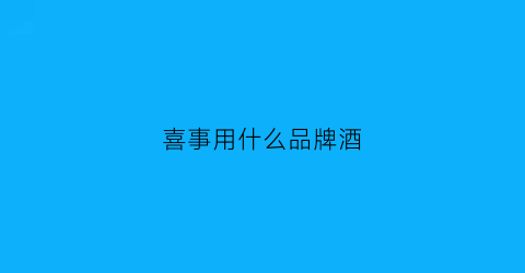 喜事用什么品牌酒(结婚办喜事用什么酒合适)