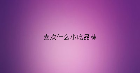 喜欢什么小吃品牌(大家最喜欢的小吃都有什么)