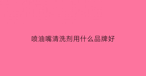 喷油嘴清洗剂用什么品牌好(喷油嘴清洗剂用什么品牌好点)
