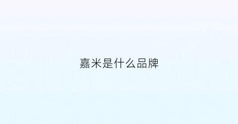 嘉米是什么品牌(嘉米ca)