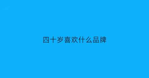 四十岁喜欢什么品牌(适合四十岁女人的品牌)