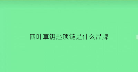 四叶草钥匙项链是什么品牌(四叶草项链是什么名字)