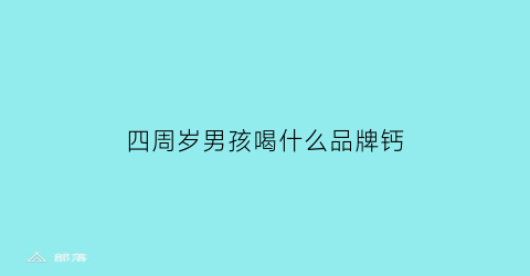 四周岁男孩喝什么品牌钙(4岁男孩补钙什么牌子好)