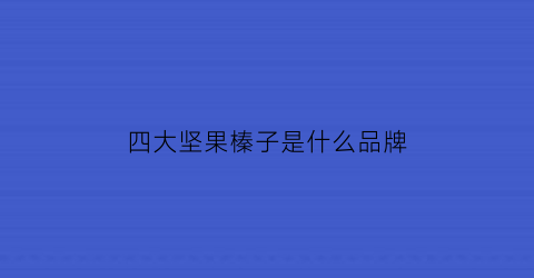 四大坚果榛子是什么品牌(四大坚果之首是什么)