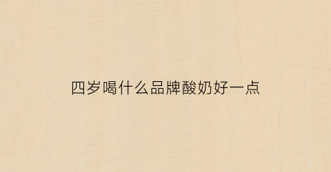 四岁喝什么品牌酸奶好一点(四岁喝什么品牌酸奶好一点呢)