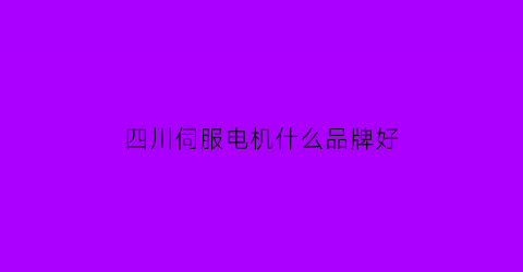 四川伺服电机什么品牌好(成都伺服电机厂家)