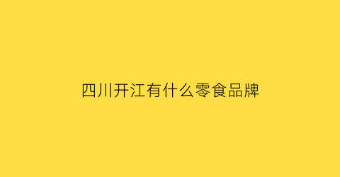 四川开江有什么零食品牌(四川开江土特产)