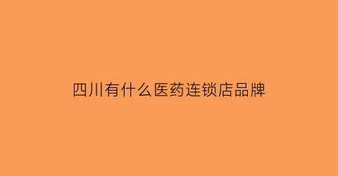 四川有什么医药连锁店品牌(四川有什么医药连锁店品牌的)