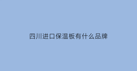 四川进口保温板有什么品牌(四川保温板生产厂家)