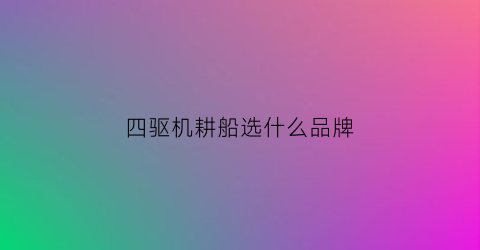 四驱机耕船选什么品牌(农耕机械大型四驱)