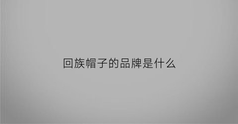 回族帽子的品牌是什么(回族帽子的品牌是什么牌子)