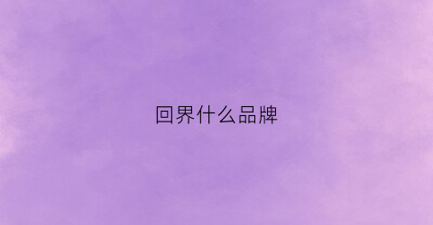 回界什么品牌(回际是什么牌子的鞋)