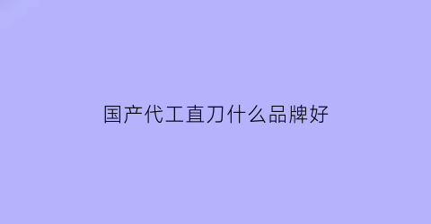 国产代工直刀什么品牌好(国内代工旬刀)