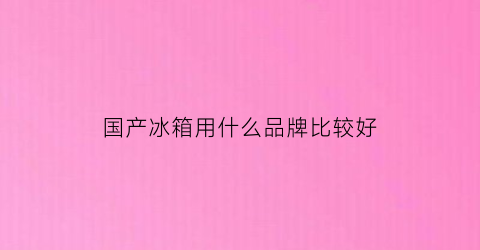 国产冰箱用什么品牌比较好(国产冰箱用什么品牌比较好用)