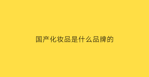国产化妆品是什么品牌的(国产化妆品什么牌子)