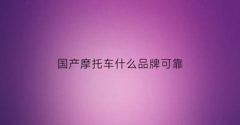 国产摩托车什么品牌可靠(国产摩托车哪款好)