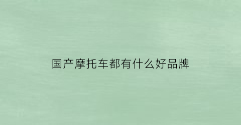 国产摩托车都有什么好品牌(国产摩托车品牌有哪些)