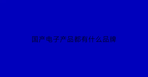 国产电子产品都有什么品牌(中国十大电子产品品牌排行榜)