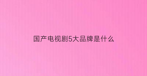 国产电视剧5大品牌是什么(国产五大品牌电视排行榜)