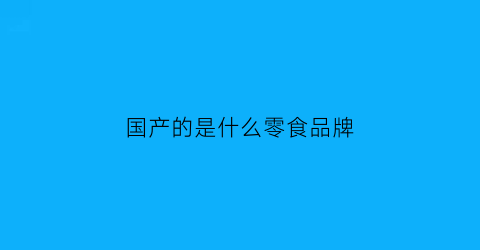 国产的是什么零食品牌(国产零食有哪些品牌有哪些)