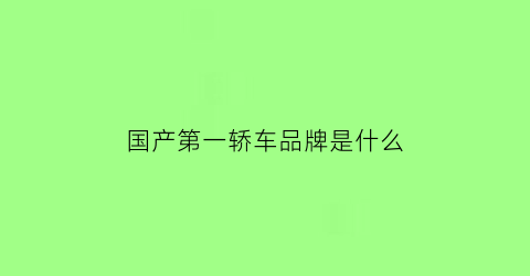 国产第一轿车品牌是什么(国产第一轿车品牌是什么名字)