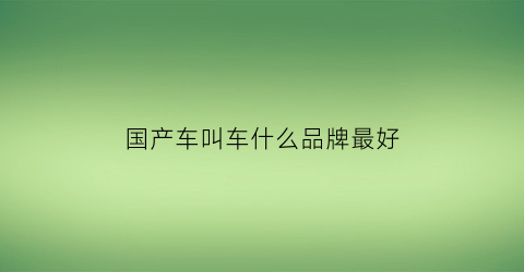 国产车叫车什么品牌最好(国产车叫车什么品牌最好的)