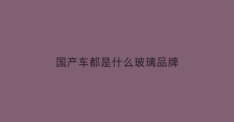 国产车都是什么玻璃品牌(国产车都是什么玻璃品牌的)