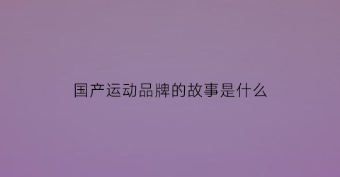 国产运动品牌的故事是什么(国产运动品牌名称)