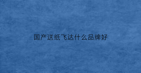 国产送纸飞达什么品牌好(小型飞达送纸器视频)