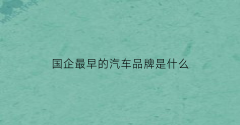 国企最早的汽车品牌是什么(是国企的车企)