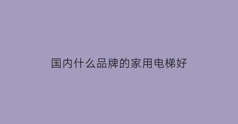 国内什么品牌的家用电梯好(家用电梯知名品牌)