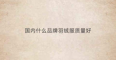 国内什么品牌羽绒服质量好(国内什么品牌羽绒服质量好又便宜)