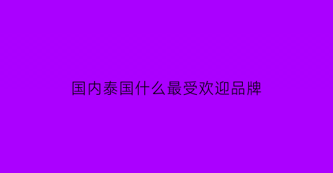 国内泰国什么最受欢迎品牌(国内泰国什么最受欢迎品牌女装)