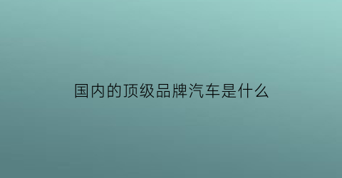 国内的顶级品牌汽车是什么(国内的顶级品牌汽车是什么品牌)