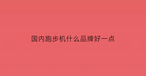 国内跑步机什么品牌好一点(国内跑步机哪个品牌好)