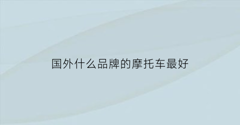 国外什么品牌的摩托车最好(国外摩托车品牌排行榜前十名)