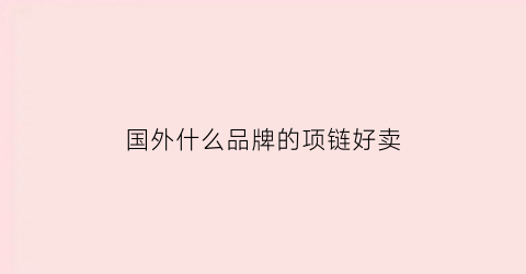 国外什么品牌的项链好卖(国外什么品牌的项链好卖又便宜)