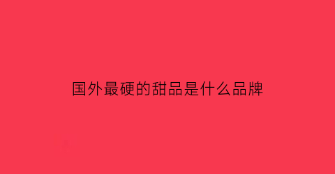 国外最硬的甜品是什么品牌(国外最硬的甜品是什么品牌的)