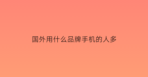 国外用什么品牌手机的人多(国外用什么品牌手机的人多啊)