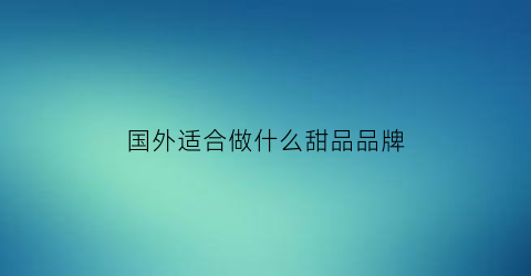 国外适合做什么甜品品牌(国外适合做什么甜品品牌的)